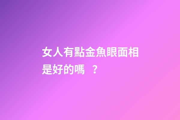 女人有點金魚眼面相是好的嗎？